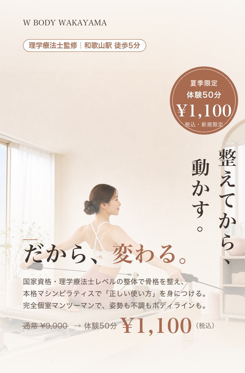 W BODY WAKAYAMA｜理学療法士監修・和歌山駅徒歩5分。整えてから、動かす。だから、変わる。国家資格・理学療法士レベルの整体で骨格を整え、本格マシンピラティスで正しい使い方を身につける。夏季限定キャンペーン：通常¥9,900→体験50分 ¥1,100（税込）新規限定