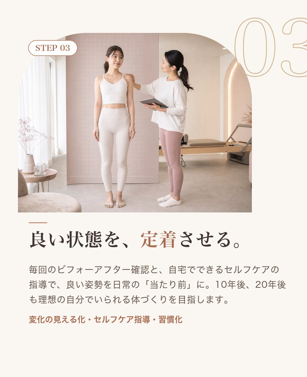 STEP03 良い状態を、定着させる。毎回のビフォーアフター確認とセルフケア指導で、良い姿勢を日常の当たり前に。10年後も理想の自分でいられる体づくり。